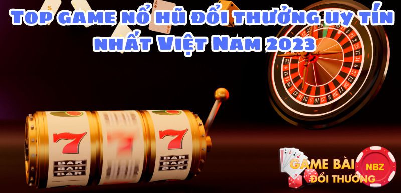 Top game nổ hũ đổi thưởng uy tín nhất Việt Nam